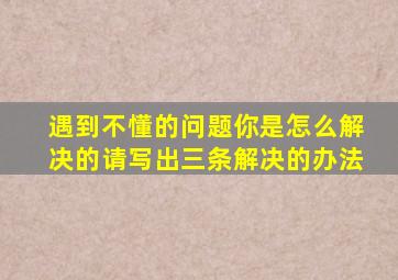 遇到不懂的问题你是怎么解决的请写出三条解决的办法