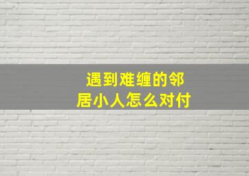 遇到难缠的邻居小人怎么对付