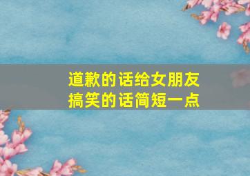 道歉的话给女朋友搞笑的话简短一点