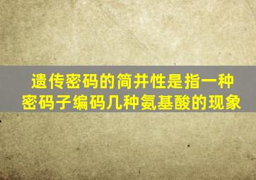 遗传密码的简并性是指一种密码子编码几种氨基酸的现象