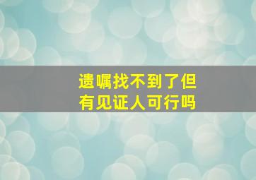 遗嘱找不到了但有见证人可行吗