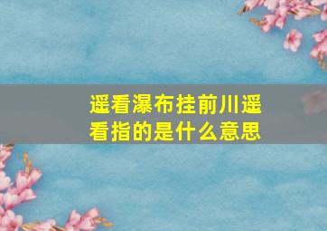 遥看瀑布挂前川遥看指的是什么意思