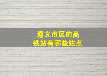 遵义市区的高铁站有哪些站点