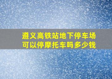 遵义高铁站地下停车场可以停摩托车吗多少钱