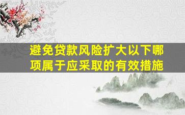 避免贷款风险扩大以下哪项属于应采取的有效措施