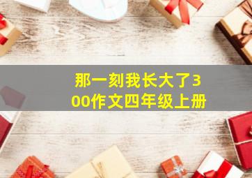 那一刻我长大了300作文四年级上册