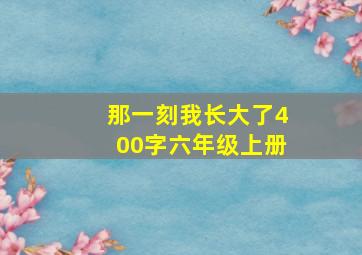 那一刻我长大了400字六年级上册