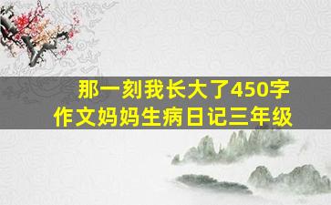 那一刻我长大了450字作文妈妈生病日记三年级