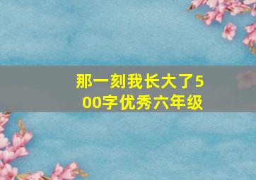 那一刻我长大了500字优秀六年级