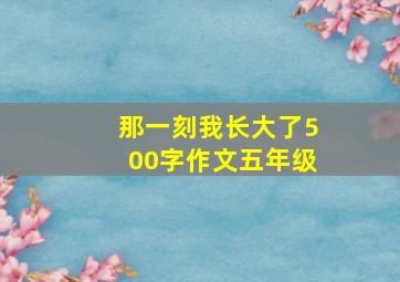 那一刻我长大了500字作文五年级