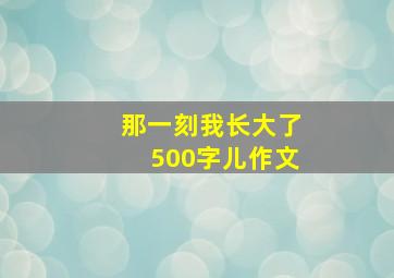 那一刻我长大了500字儿作文