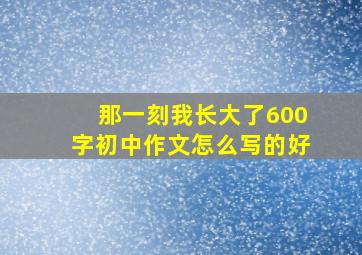 那一刻我长大了600字初中作文怎么写的好