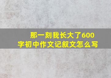 那一刻我长大了600字初中作文记叙文怎么写