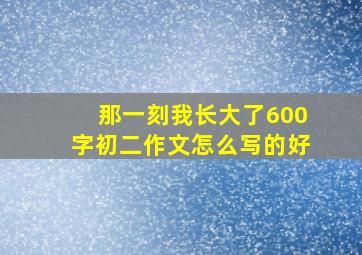 那一刻我长大了600字初二作文怎么写的好