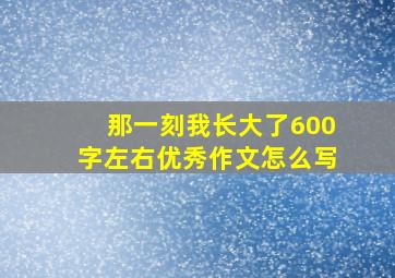 那一刻我长大了600字左右优秀作文怎么写