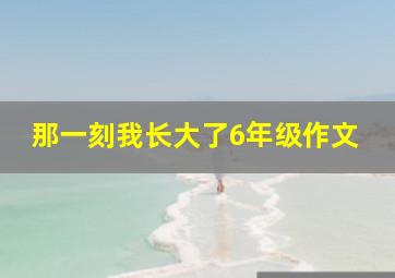 那一刻我长大了6年级作文