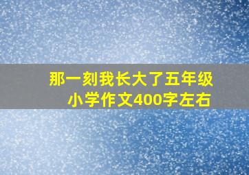 那一刻我长大了五年级小学作文400字左右