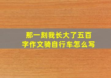 那一刻我长大了五百字作文骑自行车怎么写