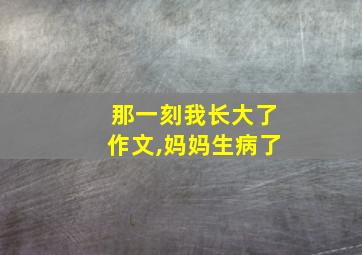 那一刻我长大了作文,妈妈生病了