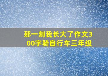 那一刻我长大了作文300字骑自行车三年级