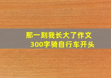 那一刻我长大了作文300字骑自行车开头