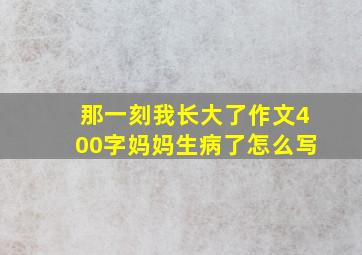 那一刻我长大了作文400字妈妈生病了怎么写