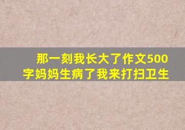 那一刻我长大了作文500字妈妈生病了我来打扫卫生