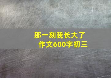 那一刻我长大了作文600字初三