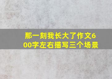 那一刻我长大了作文600字左右描写三个场景