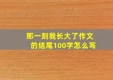 那一刻我长大了作文的结尾100字怎么写