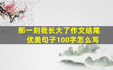 那一刻我长大了作文结尾优美句子100字怎么写