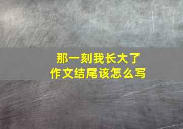 那一刻我长大了作文结尾该怎么写