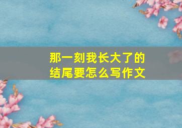 那一刻我长大了的结尾要怎么写作文