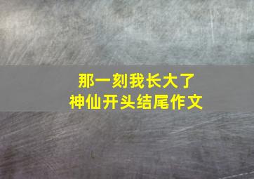 那一刻我长大了神仙开头结尾作文