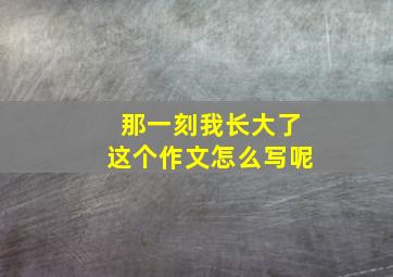 那一刻我长大了这个作文怎么写呢