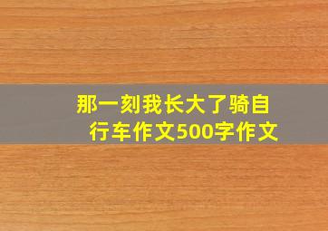 那一刻我长大了骑自行车作文500字作文