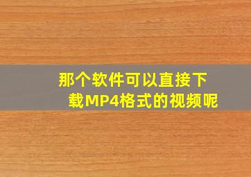 那个软件可以直接下载MP4格式的视频呢