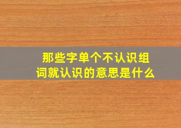 那些字单个不认识组词就认识的意思是什么