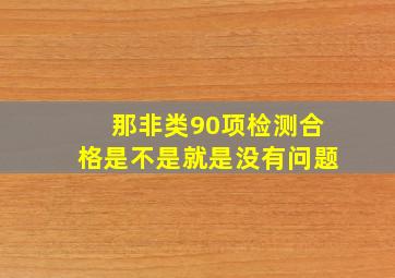 那非类90项检测合格是不是就是没有问题