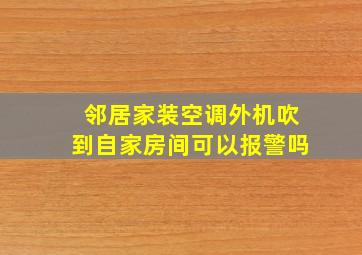 邻居家装空调外机吹到自家房间可以报警吗