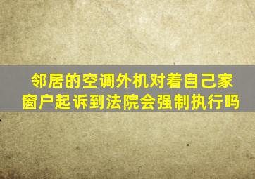 邻居的空调外机对着自己家窗户起诉到法院会强制执行吗