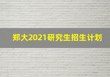 郑大2021研究生招生计划