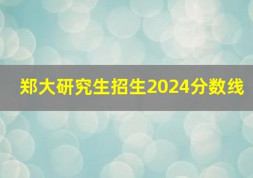 郑大研究生招生2024分数线