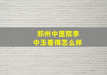 郑州中医院李中玉看得怎么样