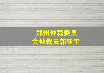 郑州仲裁委员会仲裁员郭亚平