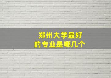 郑州大学最好的专业是哪几个