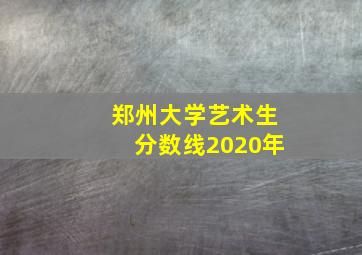 郑州大学艺术生分数线2020年