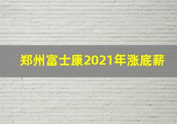 郑州富士康2021年涨底薪