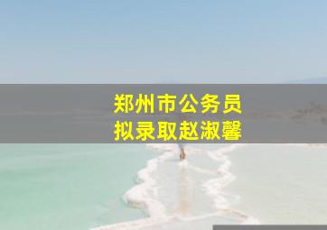 郑州市公务员拟录取赵淑馨