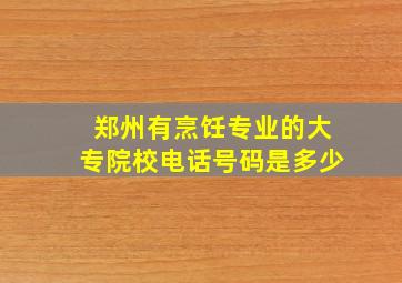 郑州有烹饪专业的大专院校电话号码是多少